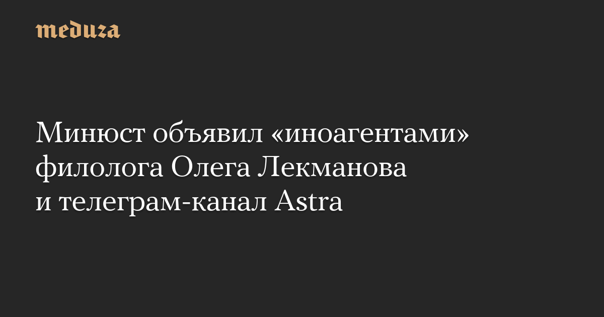 Минюст объявил «иноагентами» филолога Олега Лекманова и телеграм-канал Astra — Meduza